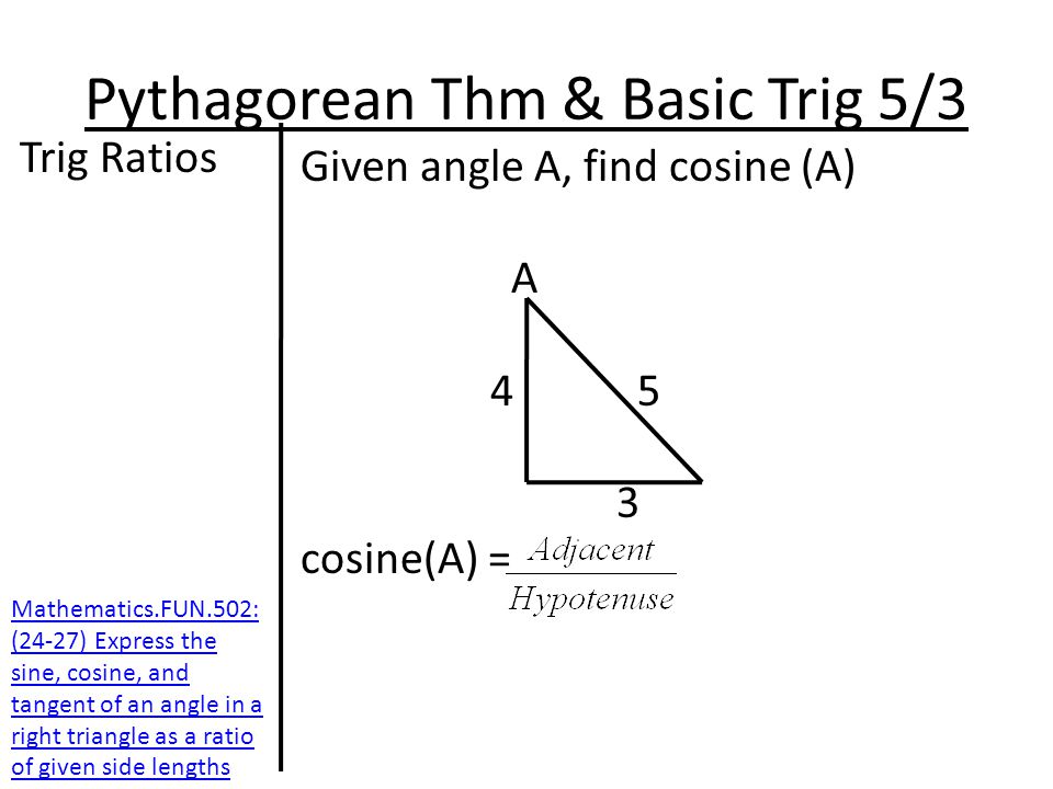 Pythagorean Thm & Basic Trig 5/3 Trig Ratios Given angle A, find cosine (A) A cosine(A) = Mathematics.FUN.502: (24-27) Express the sine, cosine, and tangent of an angle in a right triangle as a ratio of given side lengths