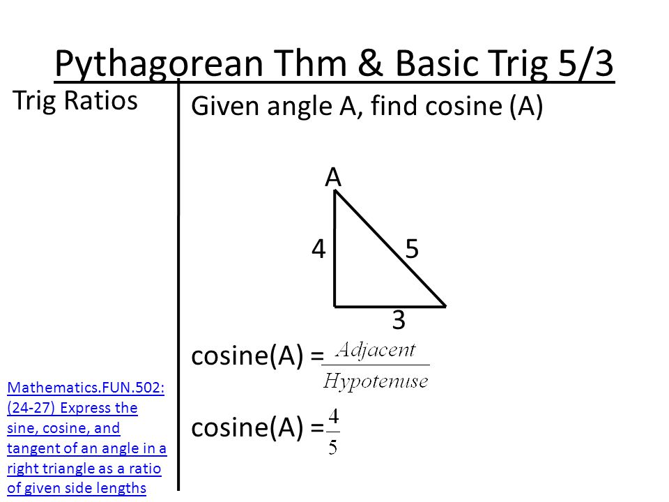 Pythagorean Thm & Basic Trig 5/3 Trig Ratios Given angle A, find cosine (A) A cosine(A) = Mathematics.FUN.502: (24-27) Express the sine, cosine, and tangent of an angle in a right triangle as a ratio of given side lengths