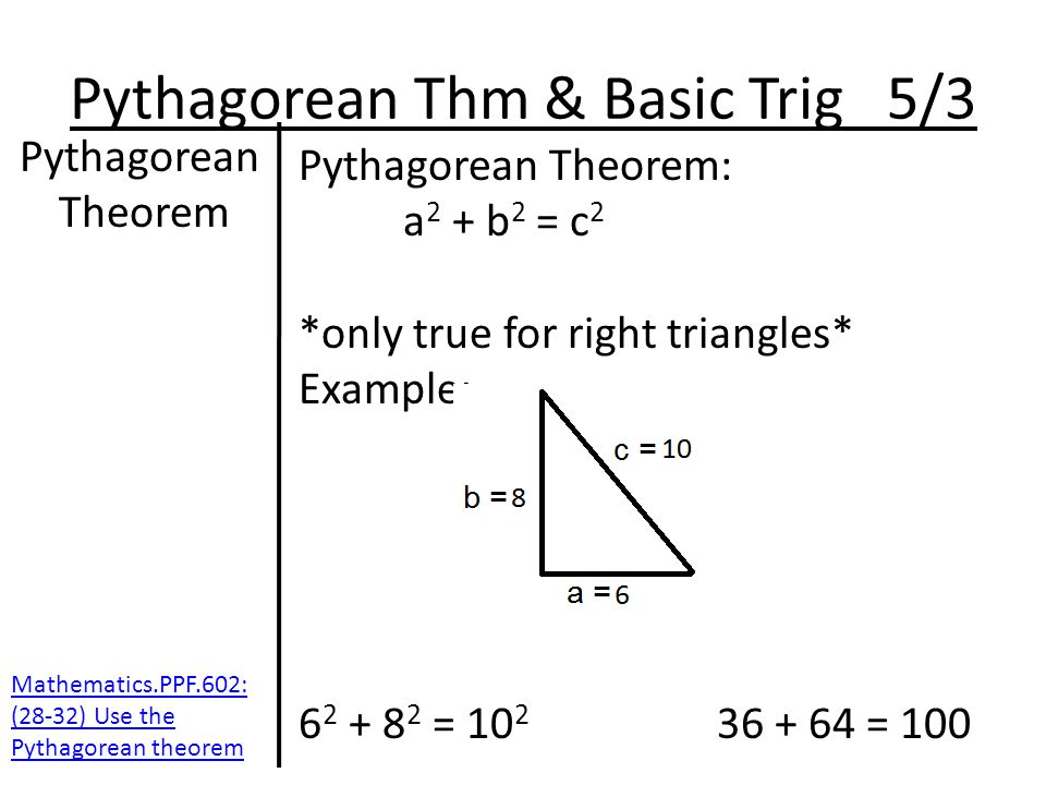 Pythagorean Thm & Basic Trig 5/3 Pythagorean Theorem Pythagorean Theorem: a 2 + b 2 = c 2 *only true for right triangles* Example: = = 100 Mathematics.PPF.602: (28-32) Use the Pythagorean theorem