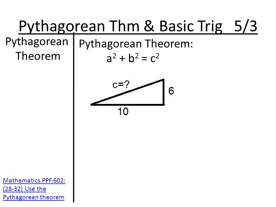 Pythagorean Thm & Basic Trig 5/3 Pythagorean Theorem Pythagorean Theorem: a 2 + b 2 = c 2 Mathematics.PPF.602: (28-32) Use the Pythagorean theorem