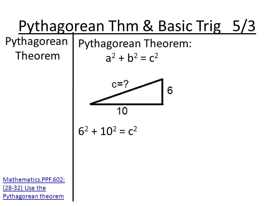 Pythagorean Thm & Basic Trig 5/3 Pythagorean Theorem Pythagorean Theorem: a 2 + b 2 = c = c 2 Mathematics.PPF.602: (28-32) Use the Pythagorean theorem
