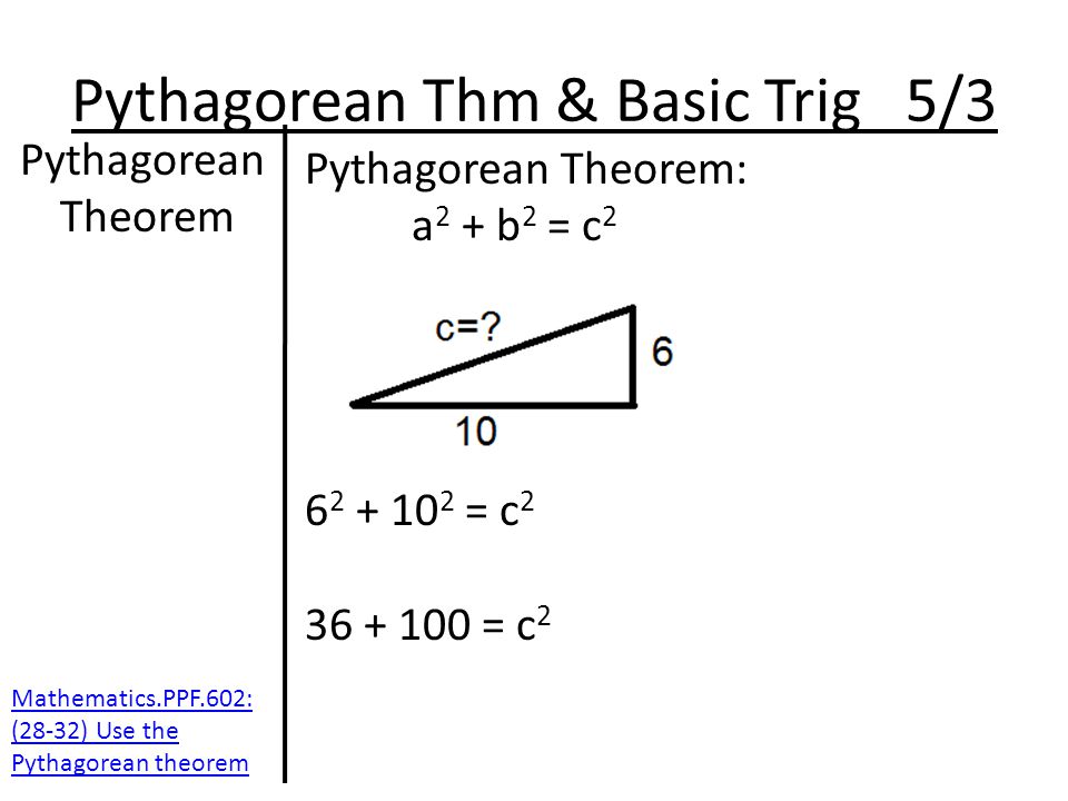Pythagorean Thm & Basic Trig 5/3 Pythagorean Theorem Pythagorean Theorem: a 2 + b 2 = c = c = c 2 Mathematics.PPF.602: (28-32) Use the Pythagorean theorem