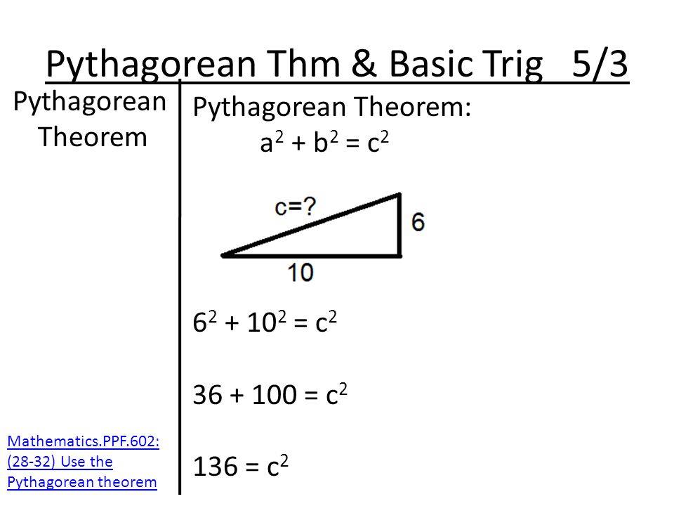 Pythagorean Thm & Basic Trig 5/3 Pythagorean Theorem Pythagorean Theorem: a 2 + b 2 = c = c = c = c 2 Mathematics.PPF.602: (28-32) Use the Pythagorean theorem