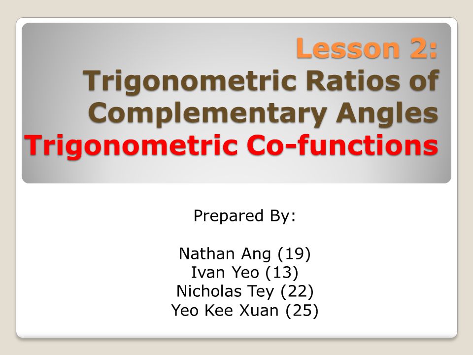 Lesson 2: Trigonometric Ratios of Complementary Angles Trigonometric Co-functions Prepared By: Nathan Ang (19) Ivan Yeo (13) Nicholas Tey (22) Yeo Kee Xuan (25)