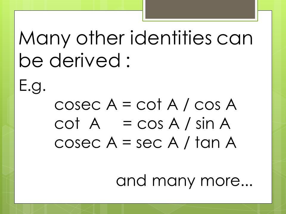 E.g. cosec A = cot A / cos A cot A = cos A / sin A cosec A = sec A / tan A and many more...