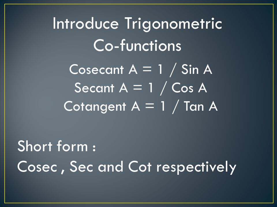 Cosecant A = 1 / Sin A Secant A = 1 / Cos A Cotangent A = 1 / Tan A Introduce Trigonometric Co-functions Short form : Cosec, Sec and Cot respectively