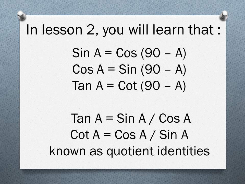 In lesson 2, you will learn that : Sin A = Cos (90 – A) Cos A = Sin (90 – A) Tan A = Cot (90 – A) Tan A = Sin A / Cos A Cot A = Cos A / Sin A known as quotient identities