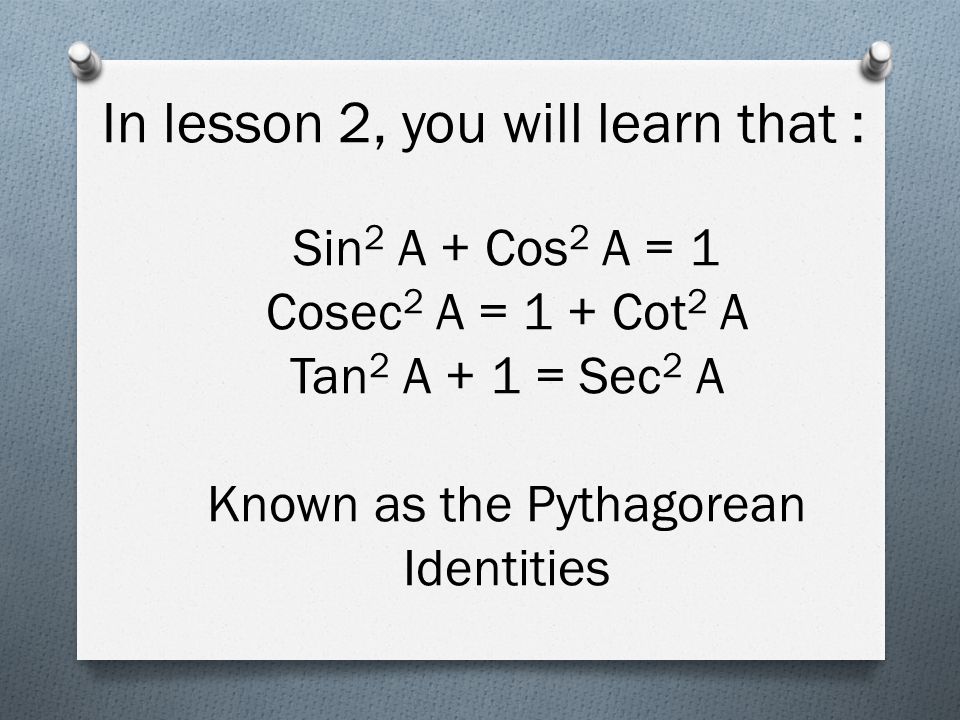 In lesson 2, you will learn that : Sin 2 A + Cos 2 A = 1 Cosec 2 A = 1 + Cot 2 A Tan 2 A + 1 = Sec 2 A Known as the Pythagorean Identities