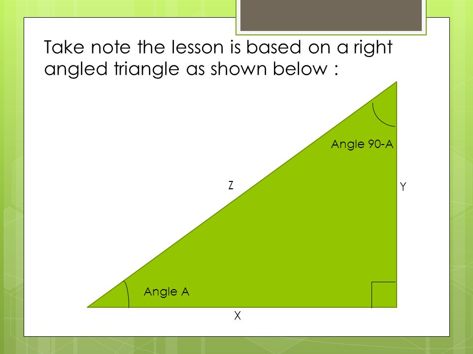 Take note the lesson is based on a right angled triangle as shown below : X Y Z Angle A Angle 90-A