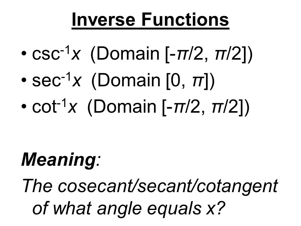 Inverse Functions csc -1 x (Domain [-π/2, π/2]) sec -1 x (Domain [0, π]) cot -1 x (Domain [-π/2, π/2]) Meaning: The cosecant/secant/cotangent of what angle equals x