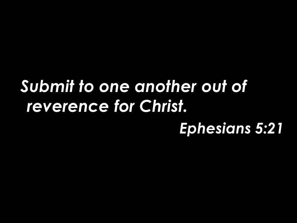 Submit to one another out of reverence for Christ. Ephesians 5:21