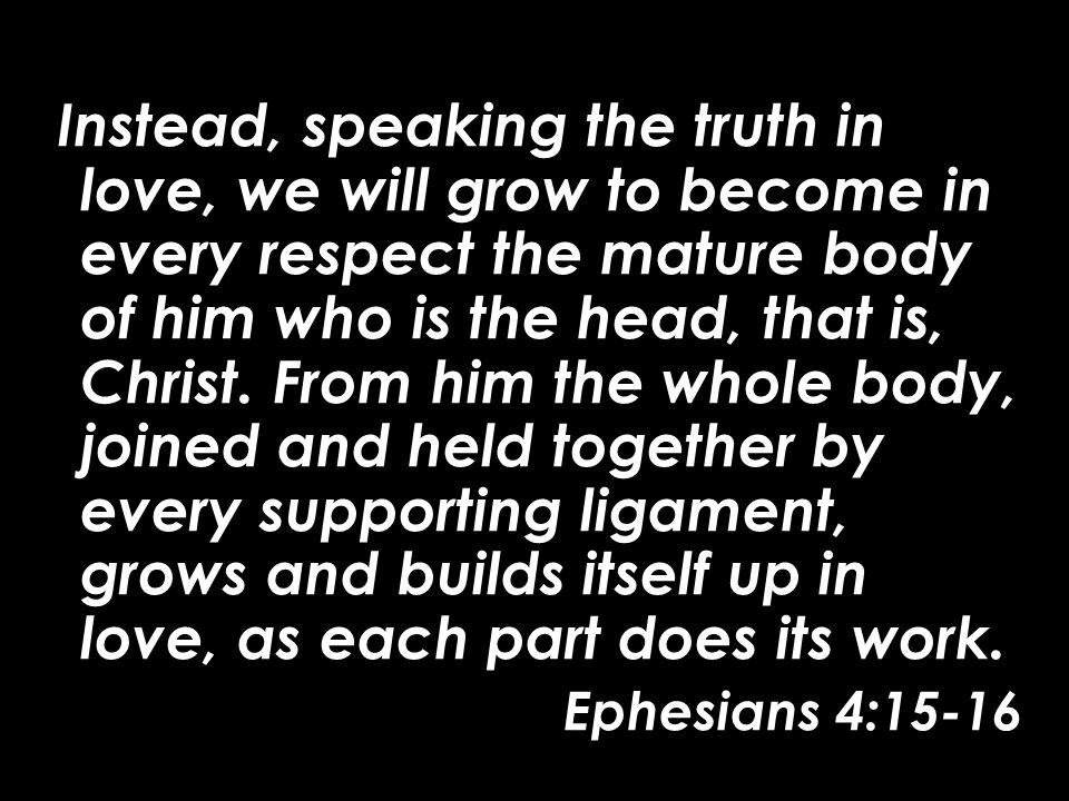 Instead, speaking the truth in love, we will grow to become in every respect the mature body of him who is the head, that is, Christ.
