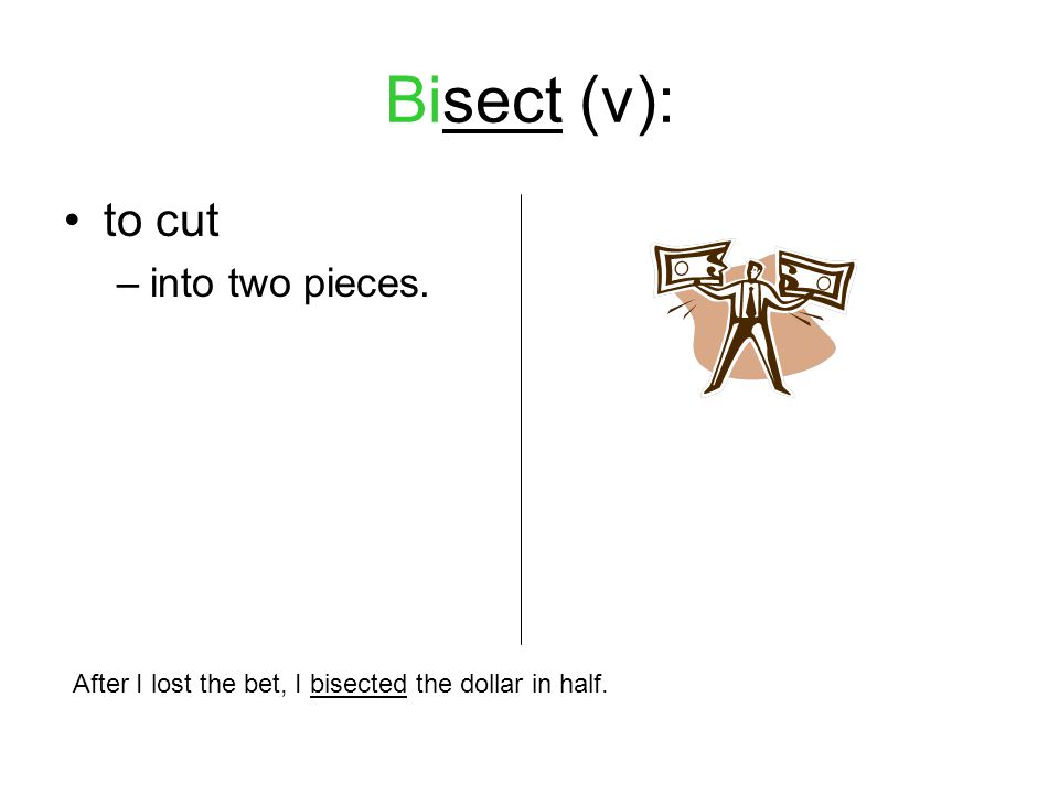 Bisect (v): to cut –into two pieces. After I lost the bet, I bisected the dollar in half.