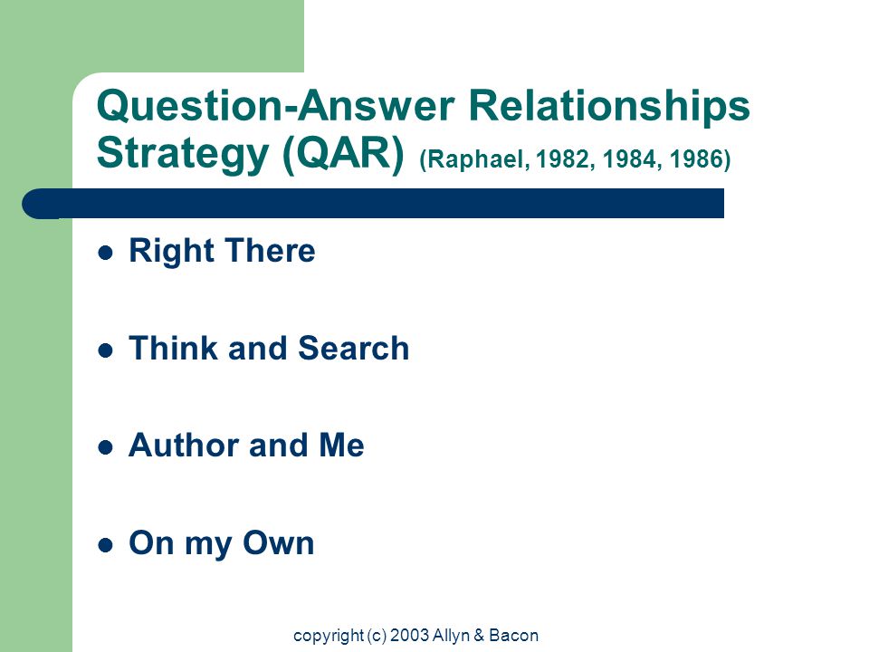 copyright (c) 2003 Allyn & Bacon Question-Answer Relationships Strategy (QAR) (Raphael, 1982, 1984, 1986) Right There Think and Search Author and Me On my Own