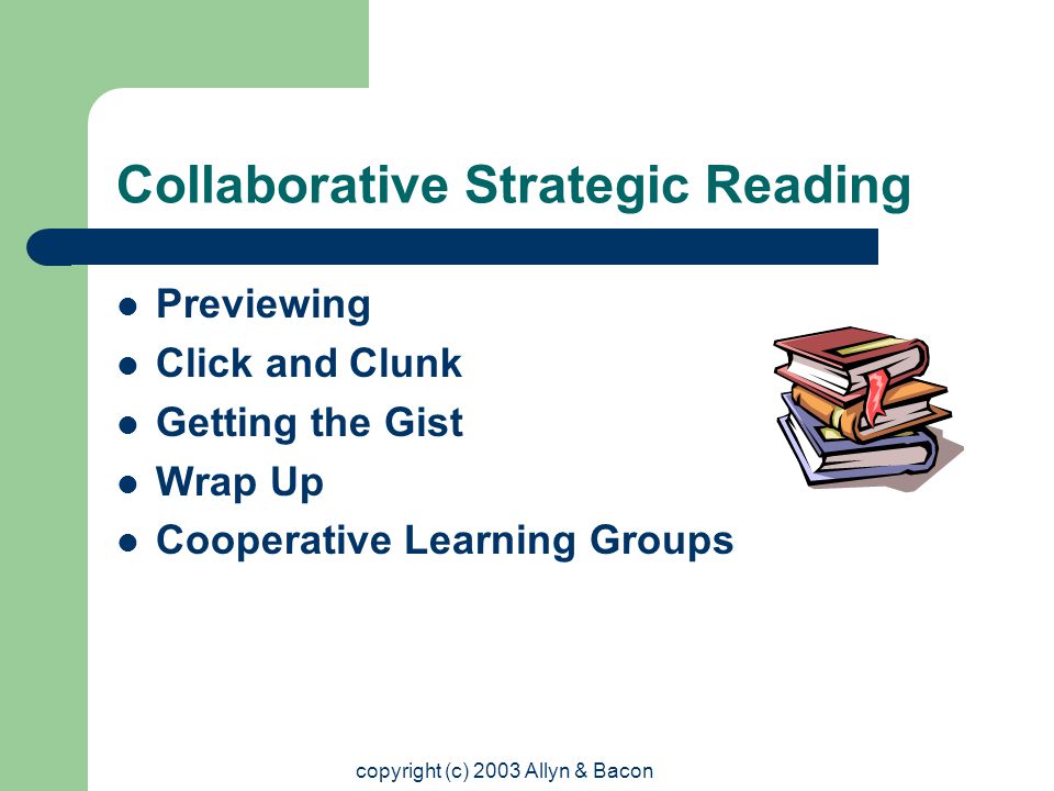 copyright (c) 2003 Allyn & Bacon Collaborative Strategic Reading Previewing Click and Clunk Getting the Gist Wrap Up Cooperative Learning Groups