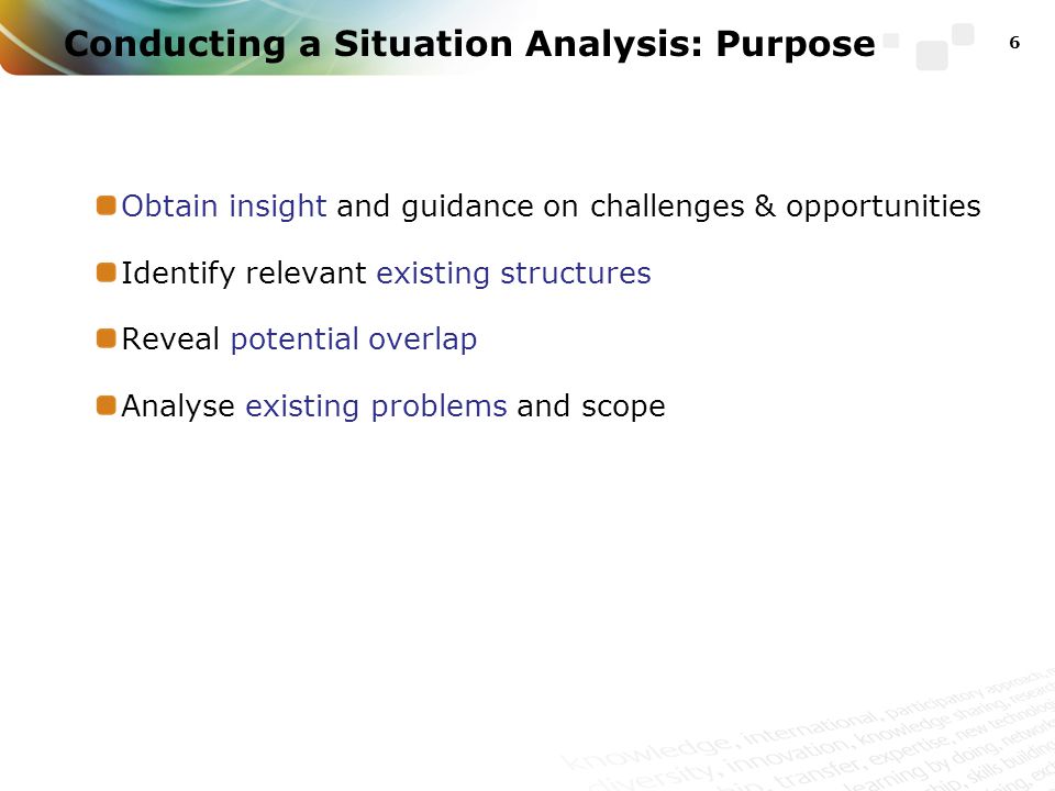 Conducting a Situation Analysis: Purpose Obtain insight and guidance on challenges & opportunities Identify relevant existing structures Reveal potential overlap Analyse existing problems and scope 6