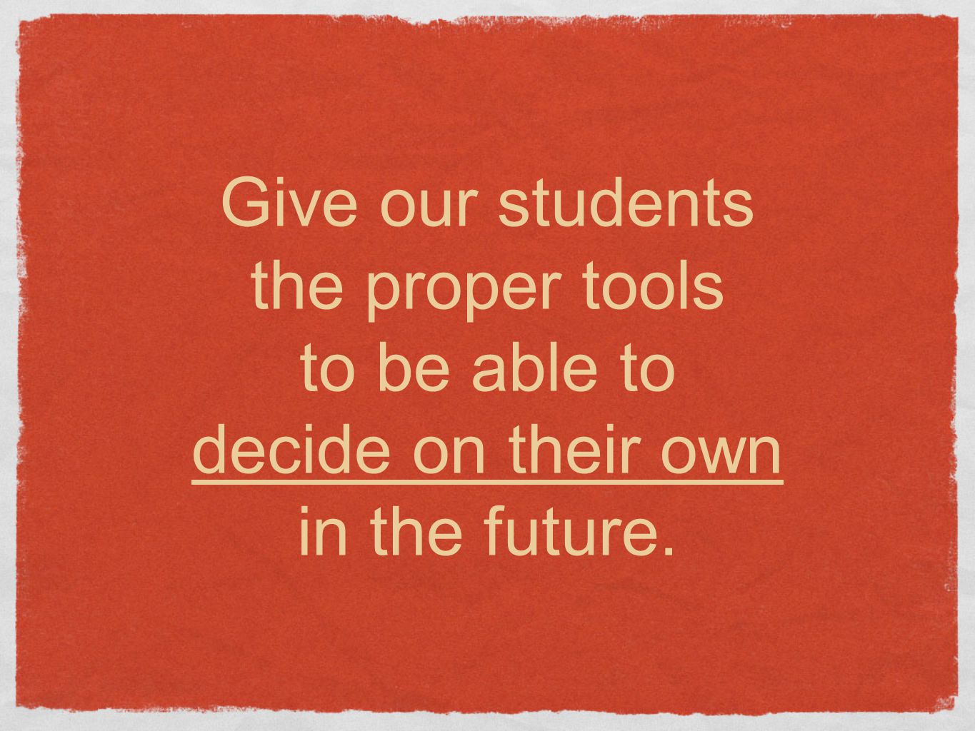 Give our students the proper tools to be able to decide on their own in the future.
