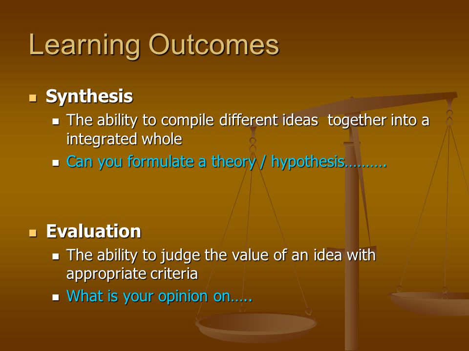 Learning Outcomes Synthesis Synthesis The ability to compile different ideas together into a integrated whole The ability to compile different ideas together into a integrated whole Can you formulate a theory / hypothesis……….