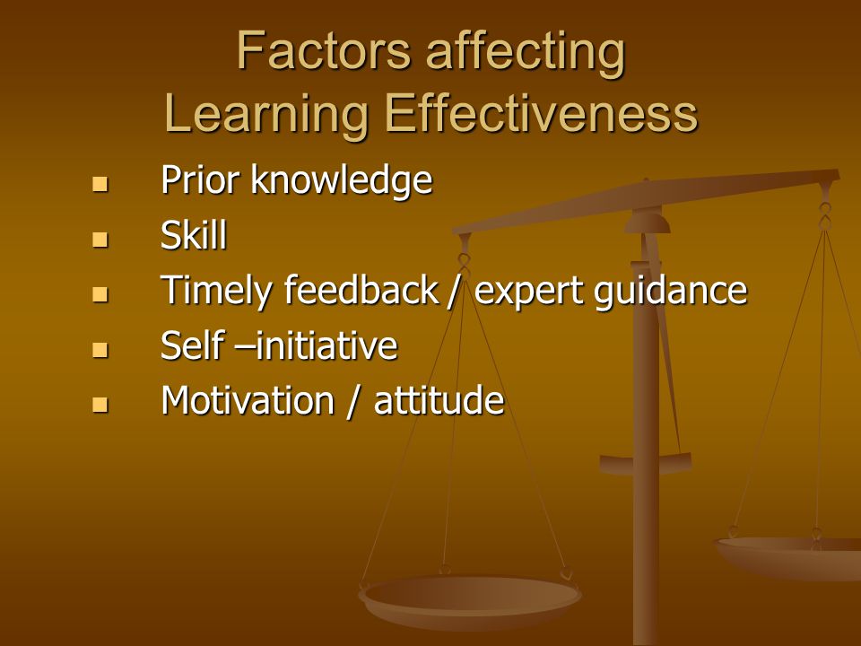 Factors affecting Learning Effectiveness Prior knowledge Prior knowledge Skill Skill Timely feedback / expert guidance Timely feedback / expert guidance Self –initiative Self –initiative Motivation / attitude Motivation / attitude