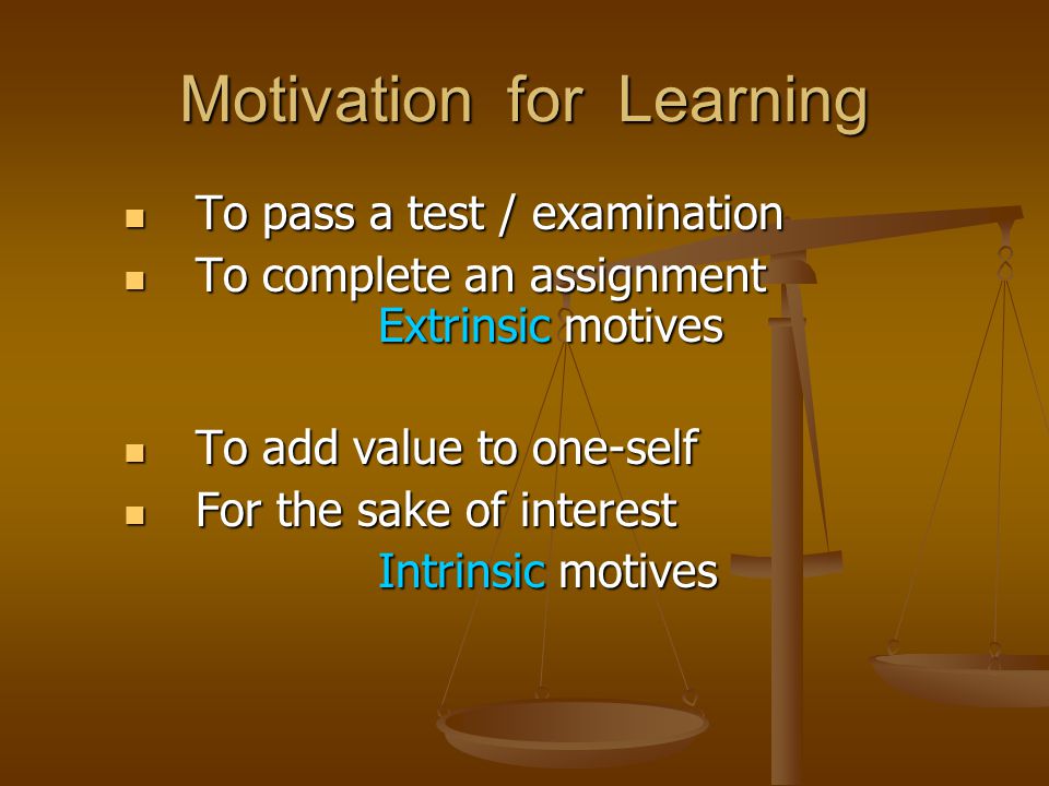 Motivation for Learning To pass a test / examination To pass a test / examination To complete an assignment Extrinsic motives To complete an assignment Extrinsic motives To add value to one-self To add value to one-self For the sake of interest For the sake of interest Intrinsic motives