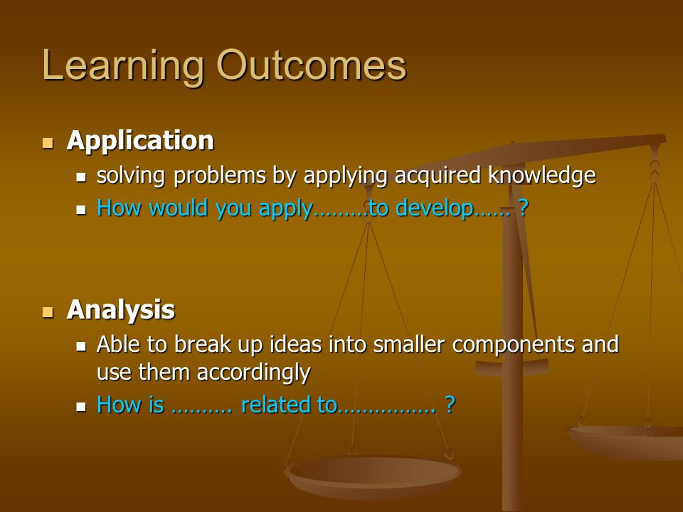 Learning Outcomes Application Application solving problems by applying acquired knowledge solving problems by applying acquired knowledge How would you apply………to develop…… .
