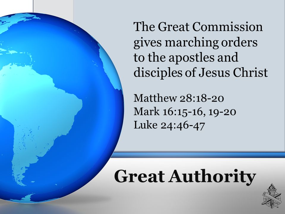 Great Authority The Great Commission gives marching orders to the apostles and disciples of Jesus Christ Matthew 28:18-20 Mark 16:15-16, Luke 24:46-47