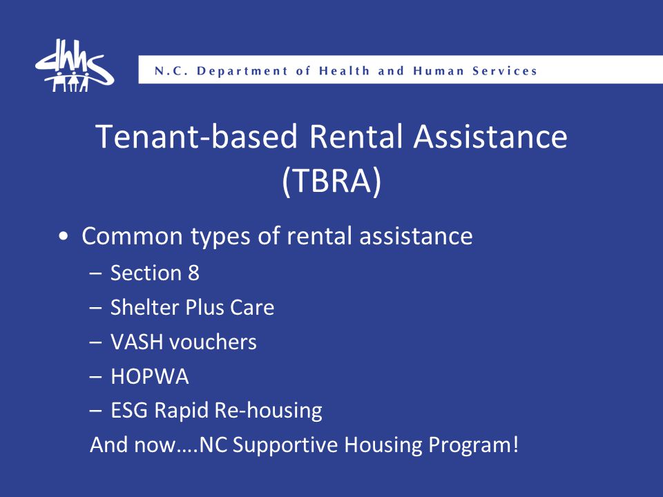 Tenant-based Rental Assistance (TBRA) Common types of rental assistance –Section 8 –Shelter Plus Care –VASH vouchers –HOPWA –ESG Rapid Re-housing And now….NC Supportive Housing Program!