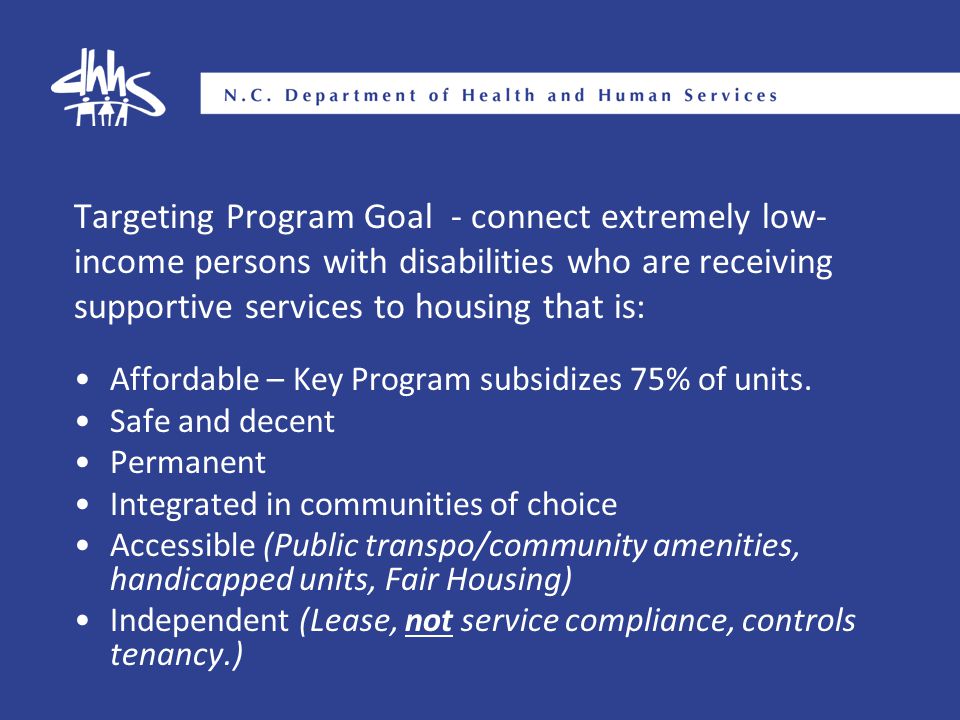 Targeting Program Goal - connect extremely low- income persons with disabilities who are receiving supportive services to housing that is: Affordable – Key Program subsidizes 75% of units.