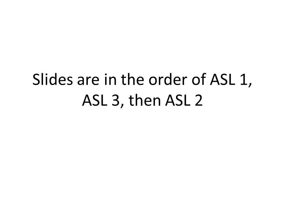 Slides are in the order of ASL 1, ASL 3, then ASL 2