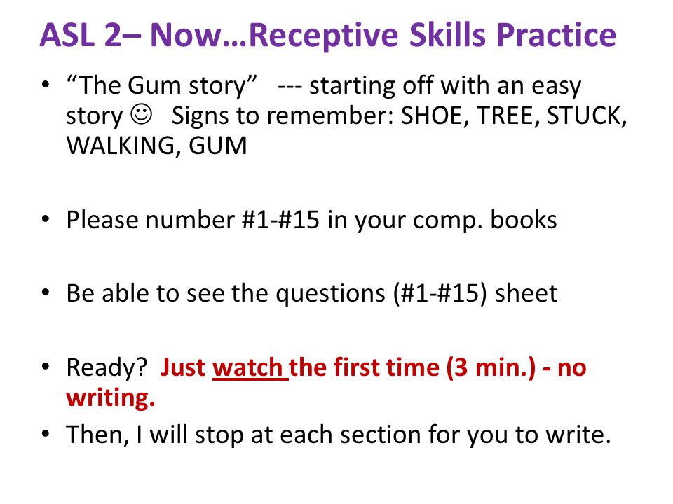 ASL 2– Now…Receptive Skills Practice The Gum story --- starting off with an easy story Signs to remember: SHOE, TREE, STUCK, WALKING, GUM Please number #1-#15 in your comp.