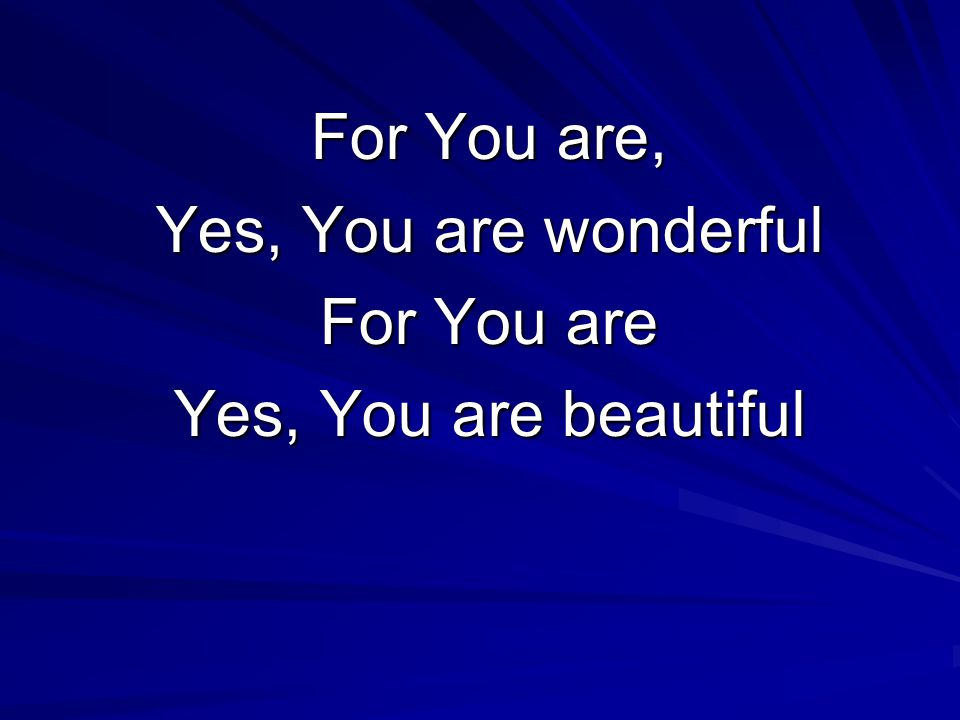 For You are, Yes, You are wonderful For You are Yes, You are beautiful