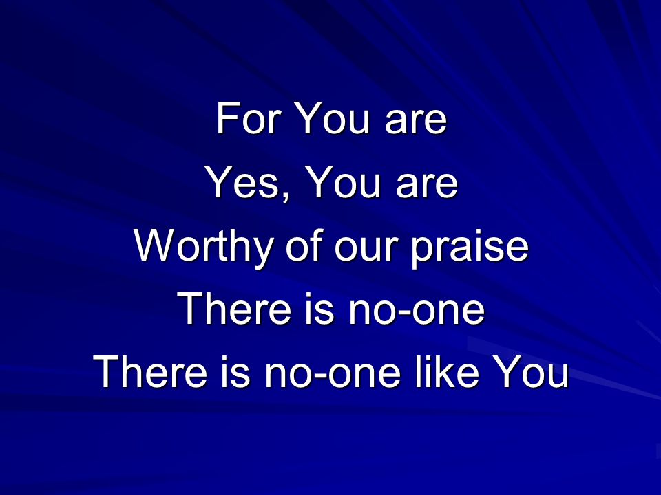 For You are Yes, You are Worthy of our praise There is no-one There is no-one like You