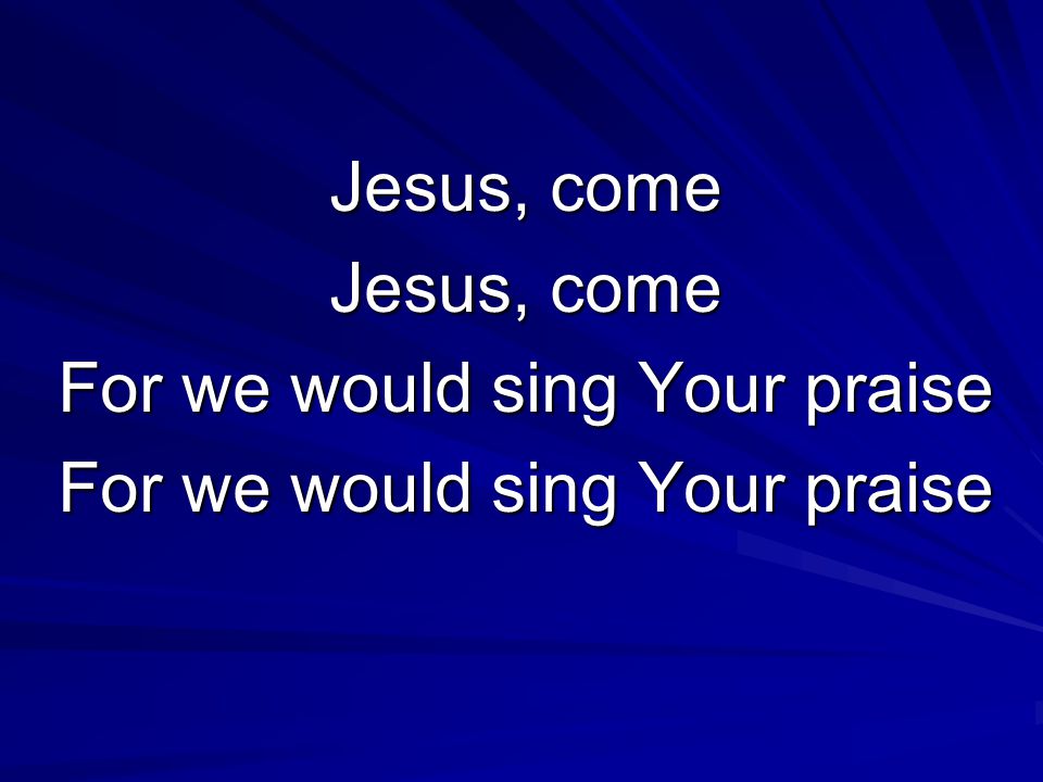 Jesus, come For we would sing Your praise
