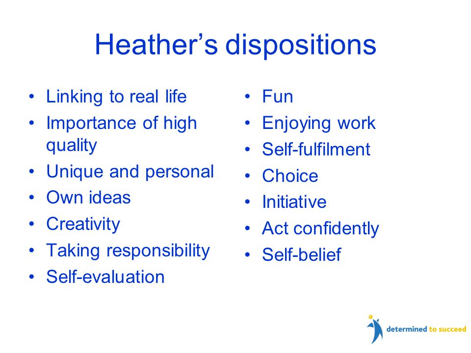 Heather’s dispositions Linking to real life Importance of high quality Unique and personal Own ideas Creativity Taking responsibility Self-evaluation Fun Enjoying work Self-fulfilment Choice Initiative Act confidently Self-belief