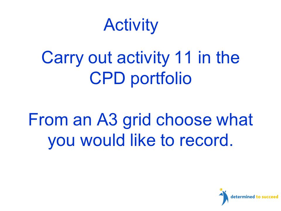 Carry out activity 11 in the CPD portfolio From an A3 grid choose what you would like to record.