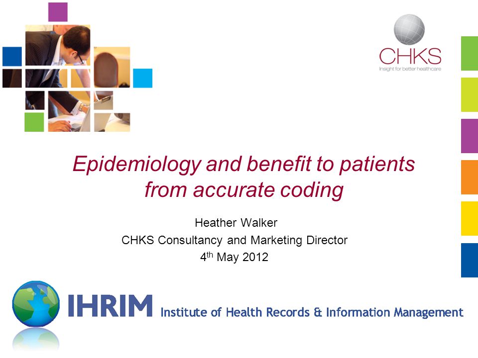 Epidemiology and benefit to patients from accurate coding Heather Walker CHKS Consultancy and Marketing Director 4 th May 2012