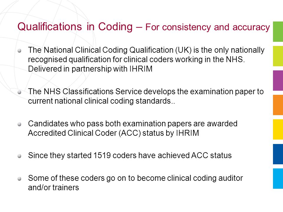 Qualifications in Coding – For consistency and accuracy The National Clinical Coding Qualification (UK) is the only nationally recognised qualification for clinical coders working in the NHS.