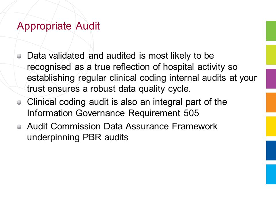 Appropriate Audit Data validated and audited is most likely to be recognised as a true reflection of hospital activity so establishing regular clinical coding internal audits at your trust ensures a robust data quality cycle.