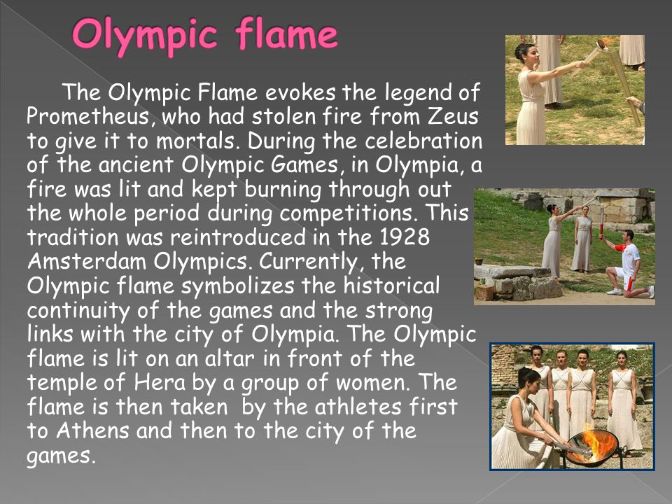 The Olympic Flame evokes the legend of Prometheus, who had stolen fire from  Zeus to give it to mortals. During the celebration of the ancient Olympic.  - ppt download