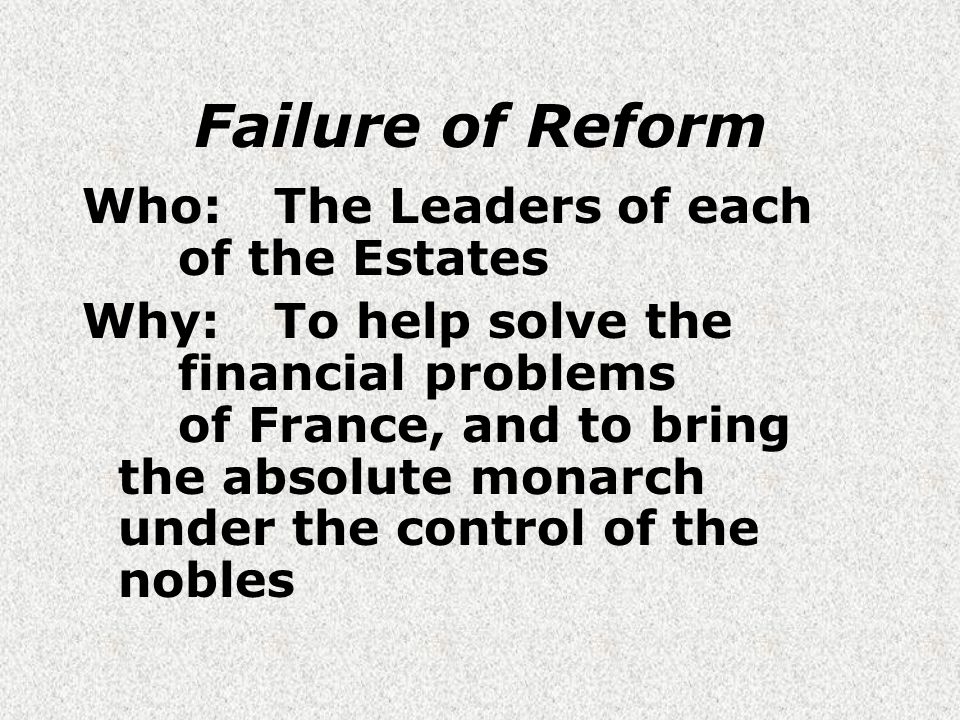 Failure of Reform Who:The Leaders of each of the Estates Why:To help solve the financial problems of France, and to bring the absolute monarch under the control of the nobles