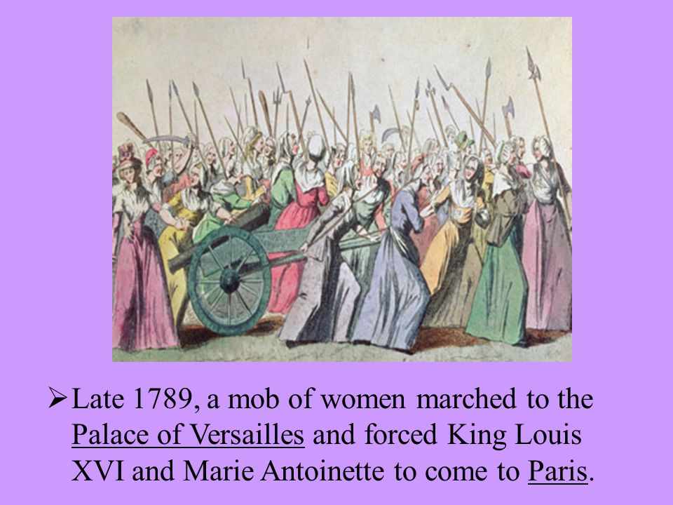  Late 1789, a mob of women marched to the Palace of Versailles and forced King Louis XVI and Marie Antoinette to come to Paris.