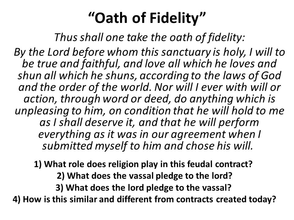 Oath of Fidelity Thus shall one take the oath of fidelity: By the Lord before whom this sanctuary is holy, I will to be true and faithful, and love all which he loves and shun all which he shuns, according to the laws of God and the order of the world.