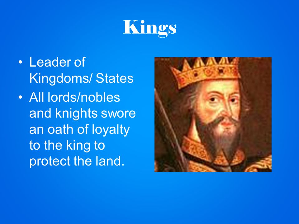 Kings Leader of Kingdoms/ States All lords/nobles and knights swore an oath of loyalty to the king to protect the land.