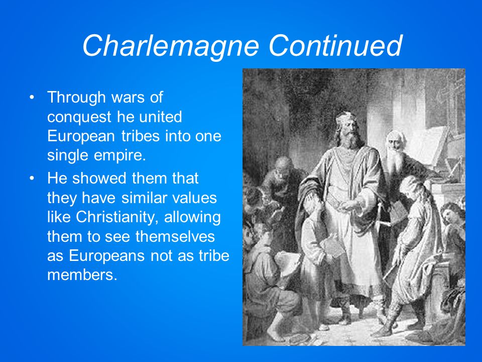 Charlemagne Continued Through wars of conquest he united European tribes into one single empire.