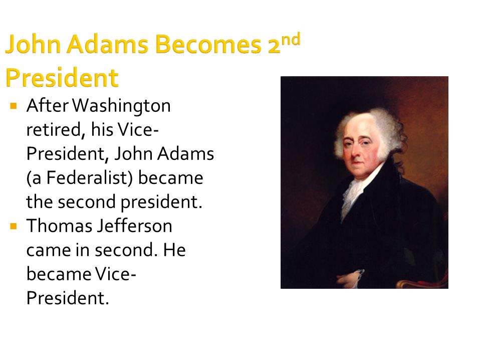 John Adams Becomes 2 nd President  After Washington retired, his Vice- President, John Adams (a Federalist) became the second president.