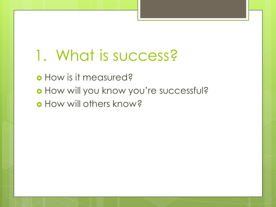 1. What is success.  How is it measured.  How will you know you’re successful.