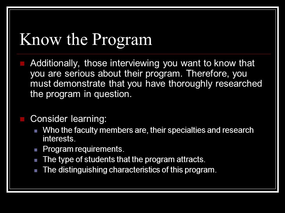 Know the Program Additionally, those interviewing you want to know that you are serious about their program.