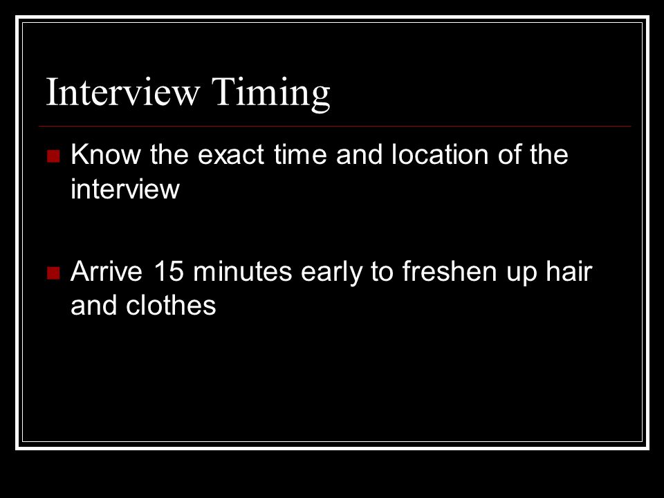 Interview Timing Know the exact time and location of the interview Arrive 15 minutes early to freshen up hair and clothes