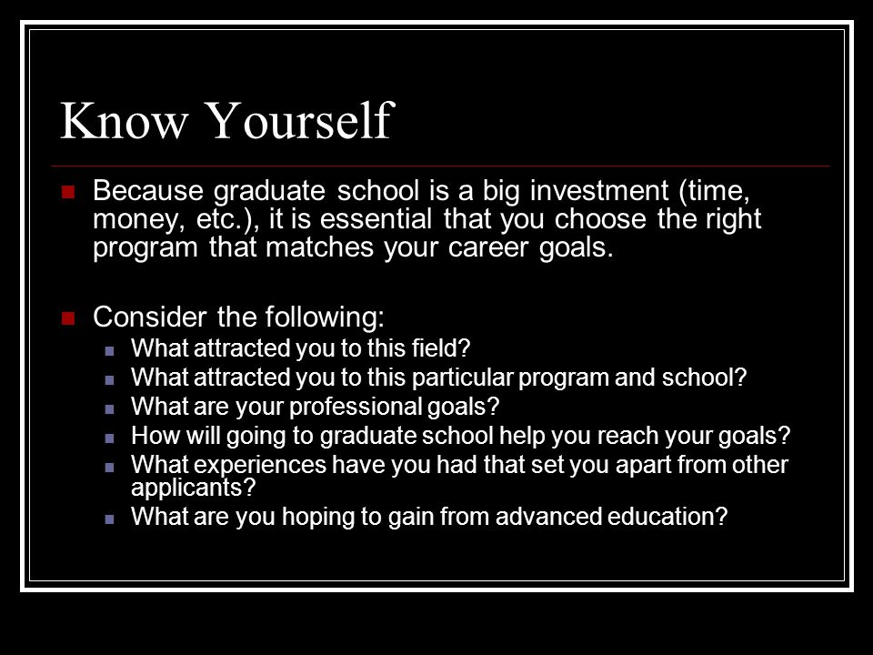 Know Yourself Because graduate school is a big investment (time, money, etc.), it is essential that you choose the right program that matches your career goals.