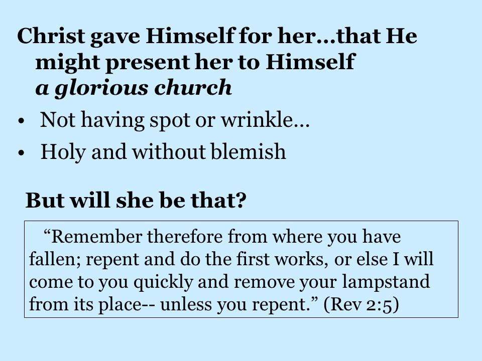 Christ gave Himself for her…that He might present her to Himself a glorious church Not having spot or wrinkle… Holy and without blemish But will she be that.
